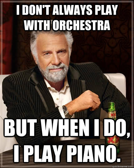 I don't always play with orchestra but when i do, i play piano.  The Most Interesting Man In The World