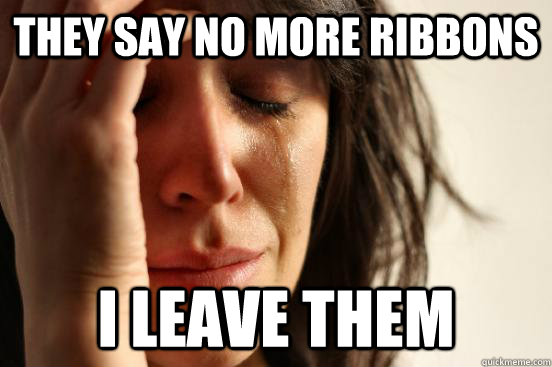They say no more ribbons I leave them  First World Problems