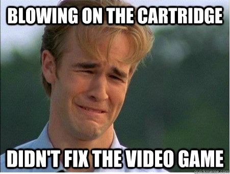 blowing on the cartridge didn't fix the video game - blowing on the cartridge didn't fix the video game  1990s Problems
