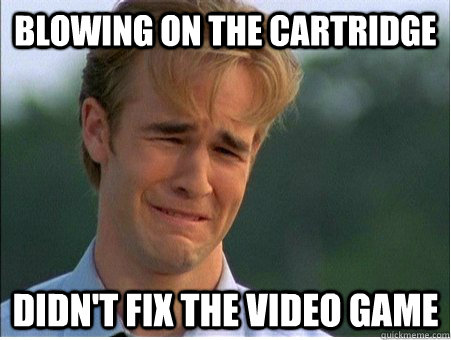 blowing on the cartridge didn't fix the video game  1990s Problems