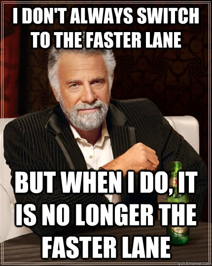 i don't always switch to the faster lane but when i do, it is no longer the faster lane  The Most Interesting Man In The World