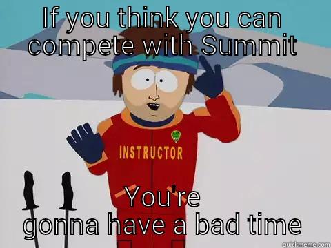 Can't compete  - IF YOU THINK YOU CAN COMPETE WITH SUMMIT YOU'RE GONNA HAVE A BAD TIME Youre gonna have a bad time