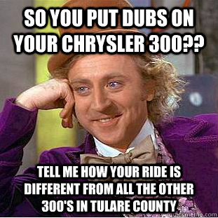 so you put dubs on your chrysler 300?? tell me how your ride is different from all the other 300's in tulare county - so you put dubs on your chrysler 300?? tell me how your ride is different from all the other 300's in tulare county  Condescending Wonka
