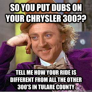 so you put dubs on your chrysler 300?? tell me how your ride is different from all the other 300's in tulare county  Condescending Wonka