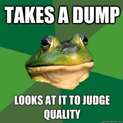 Takes a dump Looks at it to judge quality - Takes a dump Looks at it to judge quality  Foul Bachelor Frog