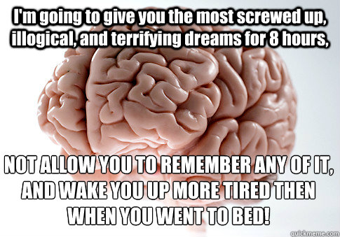 I'm going to give you the most screwed up, illogical, and terrifying dreams for 8 hours,  
NOT ALLOW YOU TO REMEMBER ANY OF IT, AND WAKE YOU UP MORE TIRED THEN WHEN YOU WENT TO BED!
  Scumbag Brain