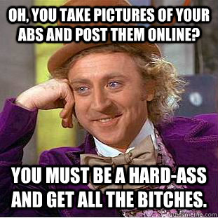 Oh, you take pictures of your abs and post them online? You must be a hard-ass and get all the bitches.  Condescending Wonka