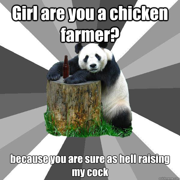 Girl are you a chicken farmer? because you are sure as hell raising my cock  Pickup-Line Panda