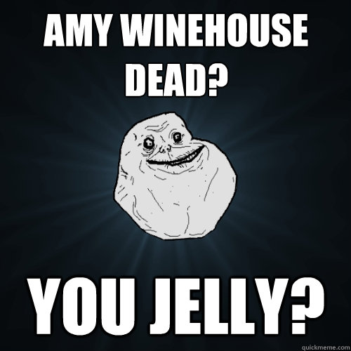 Amy Winehouse dead? You Jelly?  Forever Alone