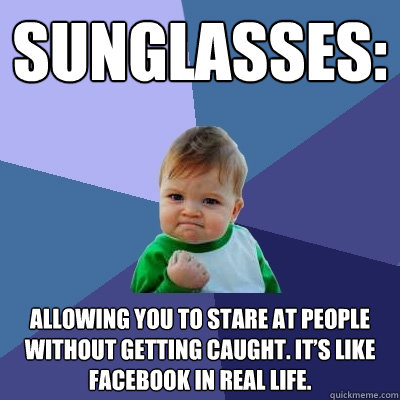 Sunglasses: Allowing you to stare at people without getting caught. It’s like Facebook in real life.  Success Kid