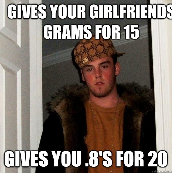 Gives your girlfriends grams for 15 Gives you .8's for 20  Scumbag Steve
