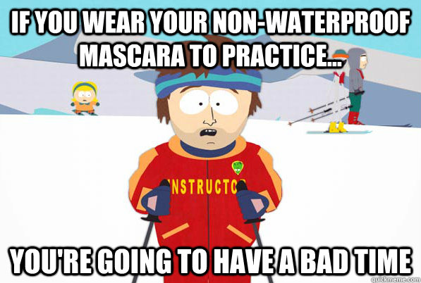 if you wear your non-waterproof mascara to practice... you're going to have a bad time  