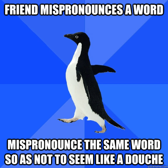 Friend mispronounces a word Mispronounce the same word so as not to seem like a douche  Socially Awkward Penguin