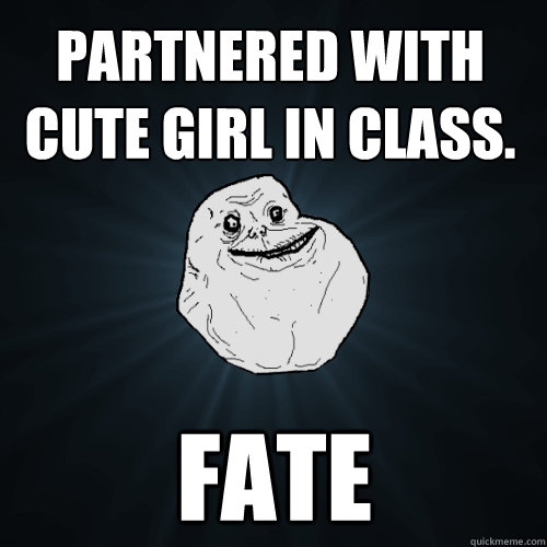 Partnered with cute girl in class. fate  Forever Alone