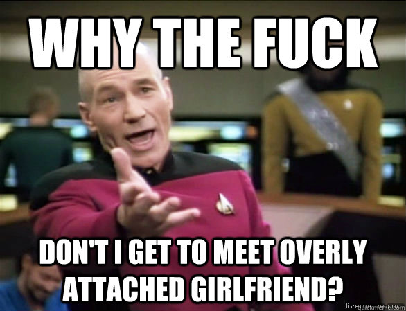 why the fuck don't i get to meet Overly attached girlfriend?  Annoyed Picard HD