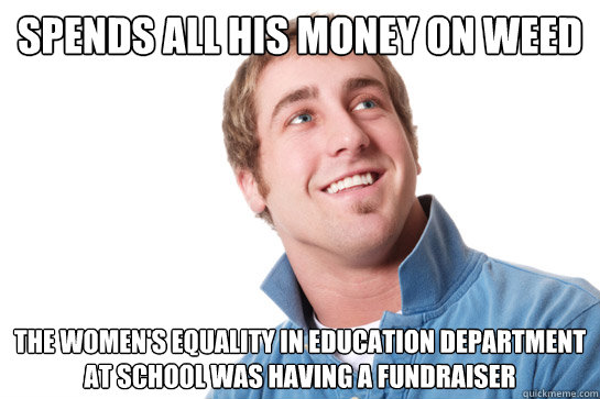 Spends all his money on weed The Women's Equality in Education Department at school was having a fundraiser  Misunderstood D-Bag