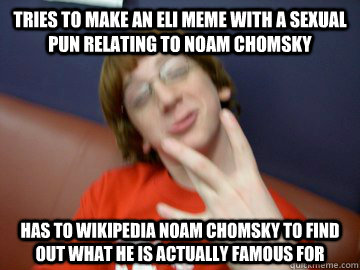 Tries to make an Eli meme with a sexual pun relating to Noam Chomsky Has to wikipedia Noam Chomsky to find out what he is actually famous for - Tries to make an Eli meme with a sexual pun relating to Noam Chomsky Has to wikipedia Noam Chomsky to find out what he is actually famous for  Dumbass Daniel