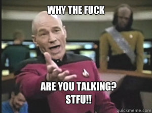 why the fuck Are you talking?
Stfu!!  Annoyed Picard