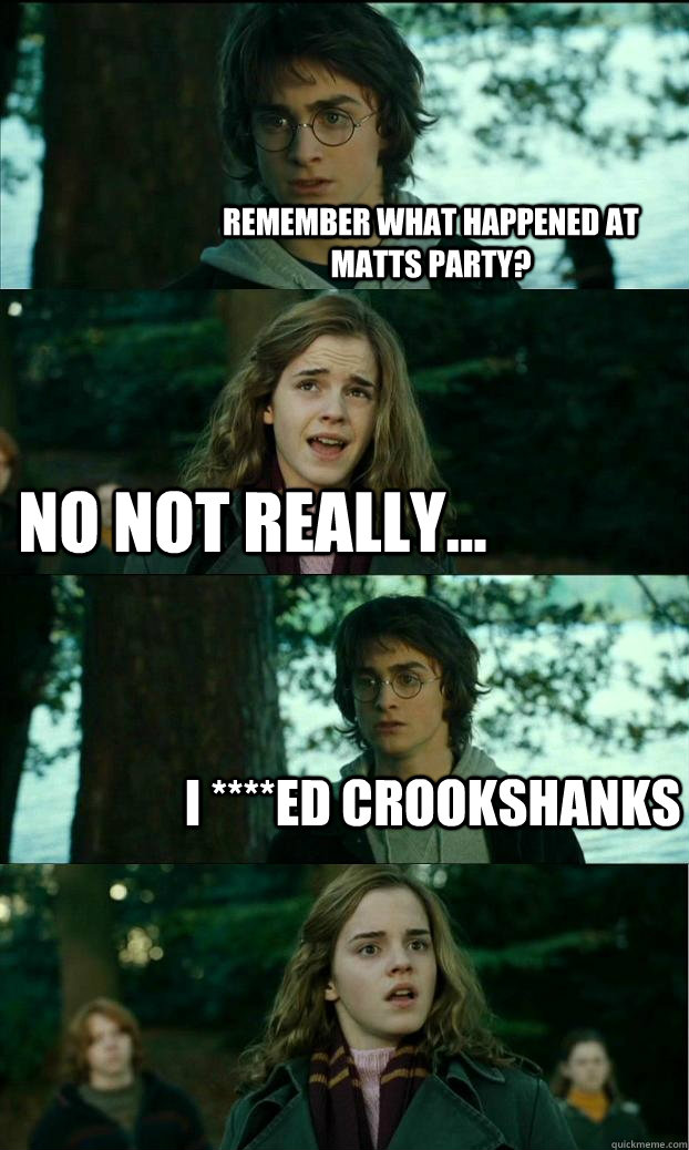 remember what happened at matts party? no not really... i ****ed crookshanks  Horny Harry