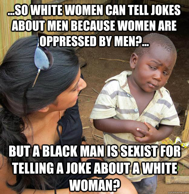 ...so white women can tell jokes about men because women are oppressed by men?... But a Black man is sexist for telling a joke about a white woman? - ...so white women can tell jokes about men because women are oppressed by men?... But a Black man is sexist for telling a joke about a white woman?  Skeptical Black Kid