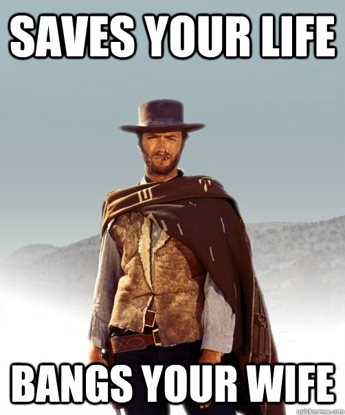Saves your life Bangs your wife  Bad Ass Good Guy