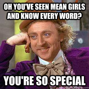 oh you've seen mean girls and know every word? you're so special  Condescending Wonka