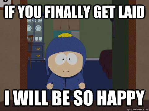 If you finally get laid i will be so happy  Craig would be so happy