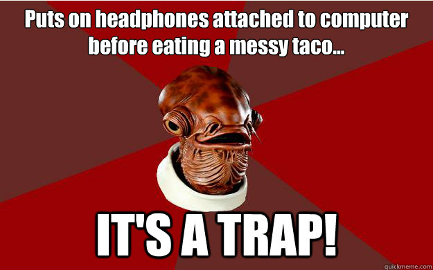 Puts on headphones attached to computer before eating a messy taco... IT'S A TRAP!  