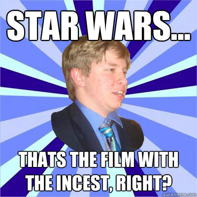 STAR WARS... THATS THE FILM WITH THE INCEST, RIGHT?  