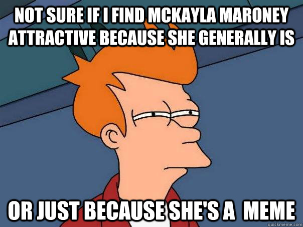 not sure if I find mckayla maroney attractive because she generally is or just because she's a  meme  Futurama Fry