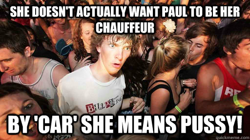 She doesn't actually want Paul to be her chauffeur by 'car' she means pussy!  Sudden Clarity Clarence