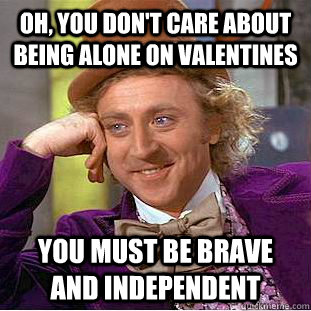 Oh, You don't care about being alone on valentines You must be brave and independent  Creepy Wonka
