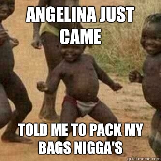 Angelina just came Told me to pack my bags nigga's  Its friday niggas