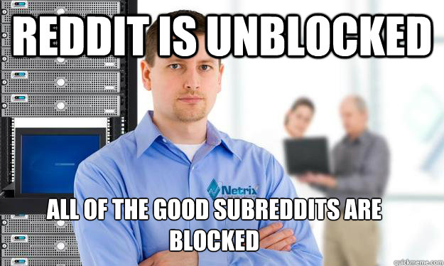 Reddit is unblocked  All of the good subreddits are blocked
 - Reddit is unblocked  All of the good subreddits are blocked
  Scumbag IT Guy