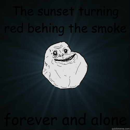 The sunset turning red behing the smoke forever and alone  Forever Alone