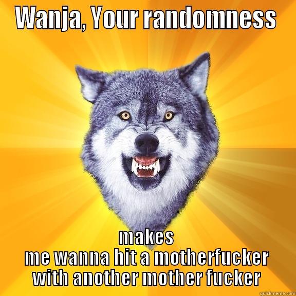WANJA, YOUR RANDOMNESS MAKES ME WANNA HIT A MOTHERFUCKER WITH ANOTHER MOTHER FUCKER Courage Wolf