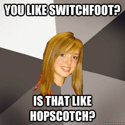 You like switchfoot? is that like hopscotch?  Musically Oblivious 8th Grader