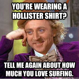 You're wearing a hollister shirt? Tell me again about how much you love surfing.  Condescending Wonka