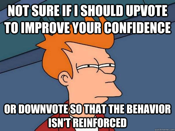 Not sure if I should upvote to improve your confidence Or downvote so that the behavior isn't reinforced   Futurama Fry