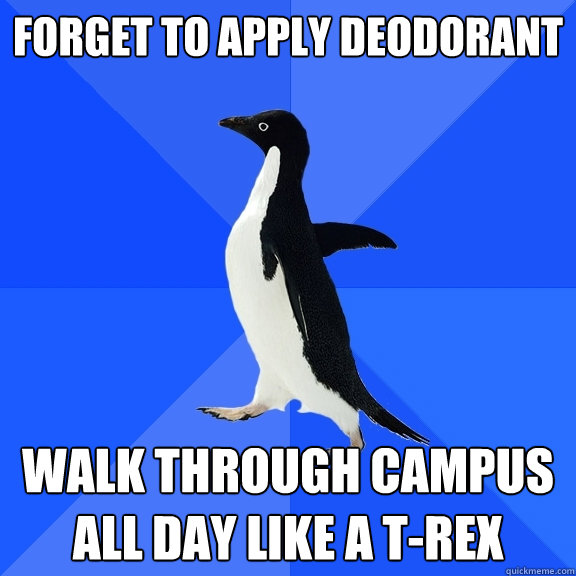 FORGET TO APPLY DEODORANT walk through campus all day like a t-rex  Socially Awkward Penguin