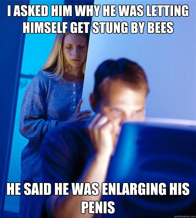 I asked him why he was letting himself get stung by bees He said he was enlarging his penis  Redditors Wife