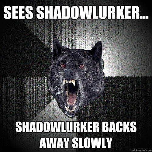 sees shadowlurker... shadowlurker backs away slowly  Insanity Wolf
