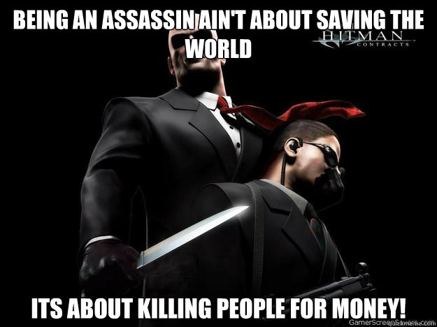 Being an assassin ain't about saving the world Its about killing people for money! - Being an assassin ain't about saving the world Its about killing people for money!  Hitman