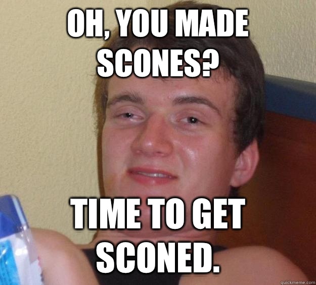 Oh, you made scones? Time to get sconed.  10 Guy