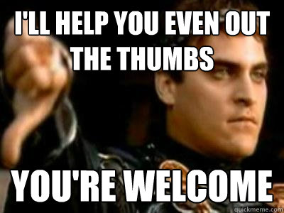 i'll help you even out the thumbs you're welcome  Downvoting Roman