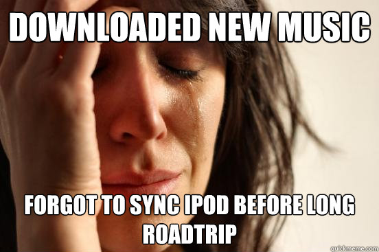 Downloaded new music Forgot to sync iPod before long roadtrip  First World Problems