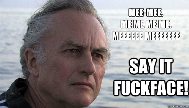 Mee-Mee. 
Me me me me. 
Meeeeee meeeeeee Say it fuckface!  Dawkins