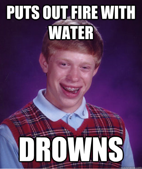 Puts out fire with water drowns - Puts out fire with water drowns  Bad Luck Brian