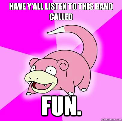 Have y'all listen to this band called FUN.  Slowpoke