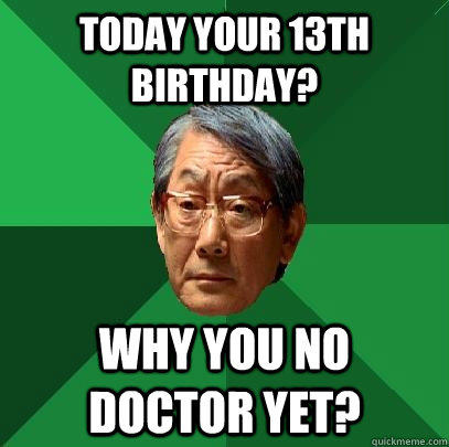 Today your 13th Birthday? Why you no doctor yet?  